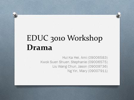 EDUC 3010 Workshop Drama Hui Ka Hei, Ami (09006583) Kwok Suen Shuen, Stephanie (09006575) Liu Wang Chun, Jason (09009736) Ng Yin, Mary (09007911)