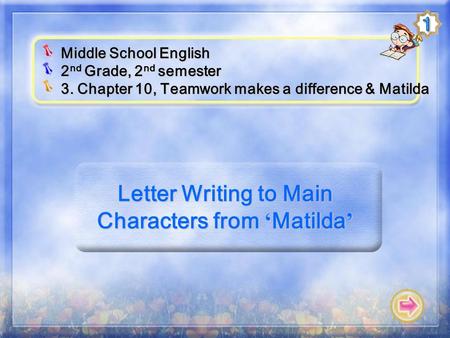 Letter Writing to Main Characters from ‘ Matilda ’ Middle School English 2 nd Grade, 2 nd semester 3. Chapter 10, Teamwork makes a difference & Matilda.