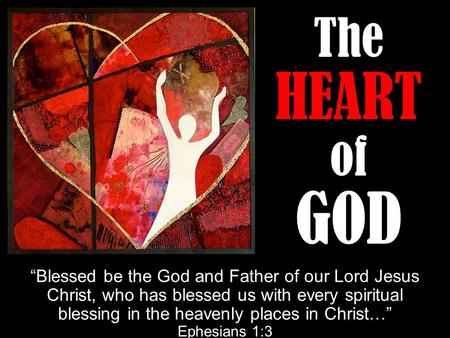 The HEART of GOD “Blessed be the God and Father of our Lord Jesus Christ, who has blessed us with every spiritual blessing in the heavenly places in Christ…”