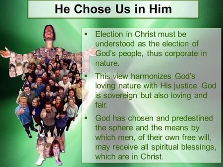 He Chose Us in Him Election in Christ must be understood as the election of God’s people, thus corporate in nature. This view harmonizes God’s loving nature.