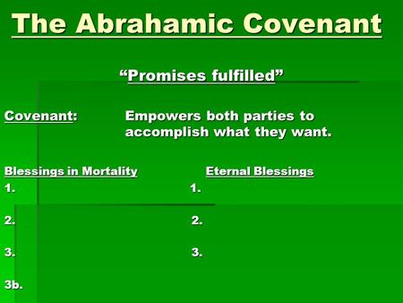 The Abrahamic Covenant “Promises fulfilled” Covenant: Empowers both parties to accomplish what they want. Blessings in Mortality Eternal Blessings 1. 1.