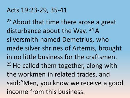 Acts 19:23-29, 35-41 23 About that time there arose a great disturbance about the Way. 24 A silversmith named Demetrius, who made silver shrines of Artemis,