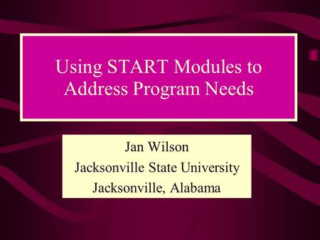 Using START Modules to Address Program Needs Jan Wilson Jacksonville State University Jacksonville, Alabama.