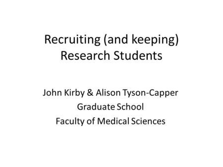 Recruiting (and keeping) Research Students John Kirby & Alison Tyson-Capper Graduate School Faculty of Medical Sciences.