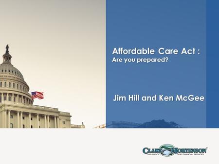 Jim Hill and Ken McGee Jim Hill and Ken McGee Affordable Care Act : Are you prepared?