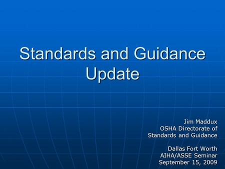 Standards and Guidance Update Jim Maddux OSHA Directorate of Standards and Guidance Dallas Fort Worth AIHA/ASSE Seminar September 15, 2009.