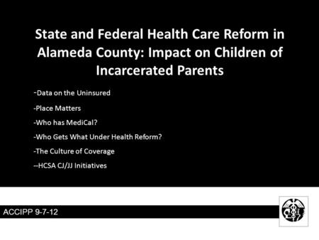 ACCIPP 9-7-12 State and Federal Health Care Reform in Alameda County: Impact on Children of Incarcerated Parents - Data on the Uninsured -Place Matters.