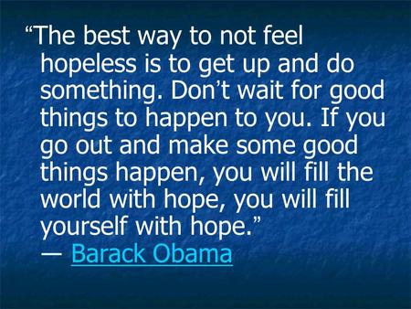 “ The best way to not feel hopeless is to get up and do something. Don ’ t wait for good things to happen to you. If you go out and make some good things.