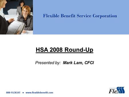 Flexible Benefit Service Corporation 888-FLEX1ST www.flexiblebenefit.com HSA 2008 Round-Up Presented by: Mark Lam, CFCI.