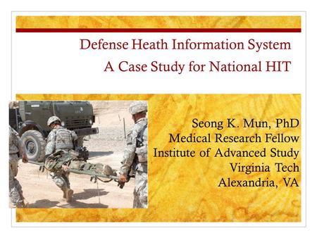 Defense Heath Information System A Case Study for National HIT Seong K. Mun, PhD Medical Research Fellow Institute of Advanced Study Virginia Tech Alexandria,