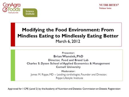 Modifying the Food Environment: From Mindless Eating to Mindlessly Eating Better March 6, 2012 Presenter: Brian Wansink, PhD Director, Food and Brand.