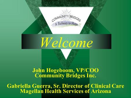 Welcome John Hogeboom, VP/COO Community Bridges Inc. Gabriella Guerra, Sr. Director of Clinical Care Magellan Health Services of Arizona.