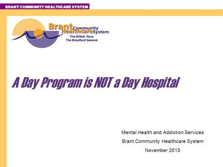 BRANT COMMUNITY HEALTHCARE SYSTEM Mental Health and Addiction Services Brant Community Healthcare System November 2013 A Day Program is NOT a Day Hospital.