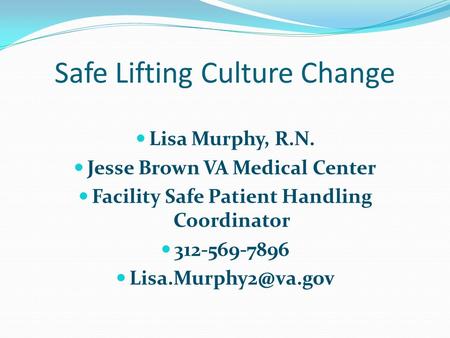 Safe Lifting Culture Change Lisa Murphy, R.N. Jesse Brown VA Medical Center Facility Safe Patient Handling Coordinator 312-569-7896