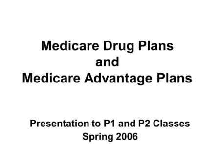 Medicare Drug Plans and Medicare Advantage Plans Presentation to P1 and P2 Classes Spring 2006.