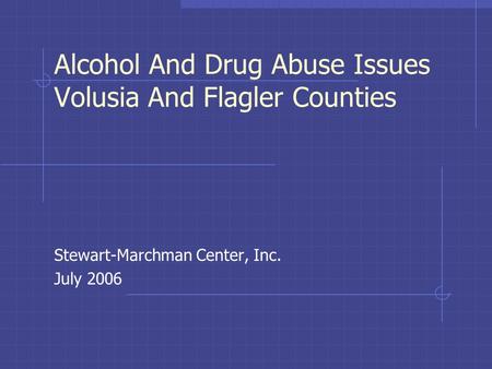 Alcohol And Drug Abuse Issues Volusia And Flagler Counties Stewart-Marchman Center, Inc. July 2006.