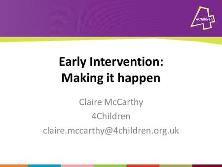 Early Intervention: Making it happen Claire McCarthy 4Children