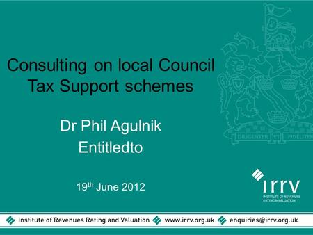 Consulting on local Council Tax Support schemes Dr Phil Agulnik Entitledto 19 th June 2012.