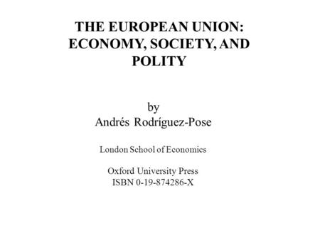 By Andrés Rodríguez-Pose London School of Economics Oxford University Press ISBN 0-19-874286-X THE EUROPEAN UNION: ECONOMY, SOCIETY, AND POLITY.