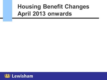 Housing Benefit Changes April 2013 onwards April 2013 - Changes  Much more change for April 2013  Council Tax Support  Social rent sector restrictions.