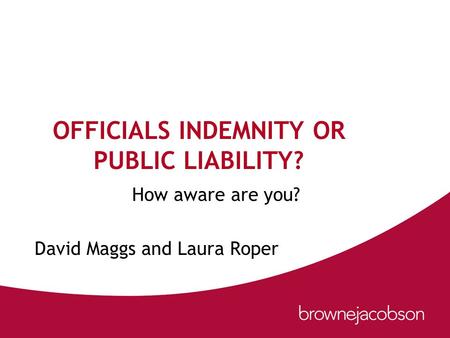 OFFICIALS INDEMNITY OR PUBLIC LIABILITY? How aware are you? David Maggs and Laura Roper.