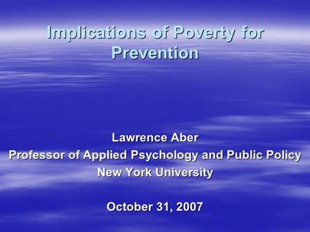 Implications of Poverty for Prevention Lawrence Aber Professor of Applied Psychology and Public Policy New York University October 31, 2007.