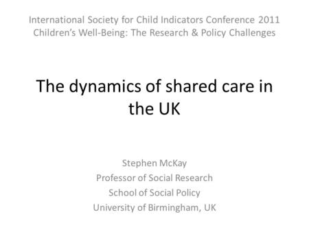 The dynamics of shared care in the UK Stephen McKay Professor of Social Research School of Social Policy University of Birmingham, UK International Society.