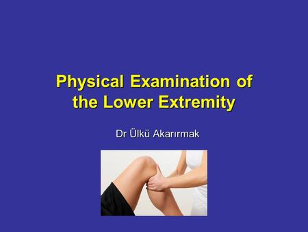 Physical Examination of the Lower Extremity Dr Ülkü Akarırmak.