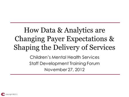 Copyright © 2012 How Data & Analytics are Changing Payer Expectations & Shaping the Delivery of Services Children’s Mental Health Services Staff Development.