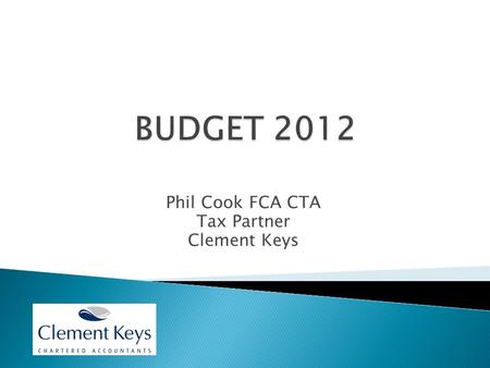 Phil Cook FCA CTA Tax Partner Clement Keys. Personal Taxes  PA’s up £630 in 2012/13 for those under 65  Further increase of £1,100 in 2013/14  Benefit.