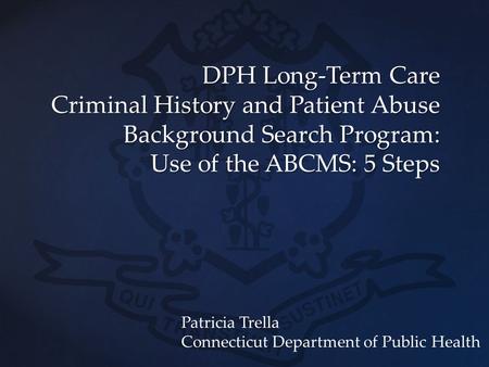 DPH Long-Term Care Criminal History and Patient Abuse Background Search Program: Use of the ABCMS: 5 Steps Patricia Trella Connecticut Department of Public.