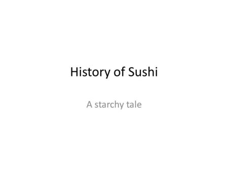 History of Sushi A starchy tale. Due to Japan’s geography, fish and rice were main foods. (write this down)