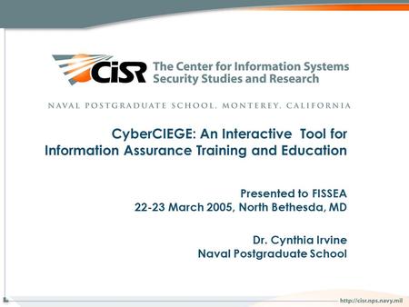 CyberCIEGE: An Interactive Tool for Information Assurance Training and Education Presented to FISSEA 22-23 March 2005, North Bethesda, MD Dr. Cynthia Irvine.