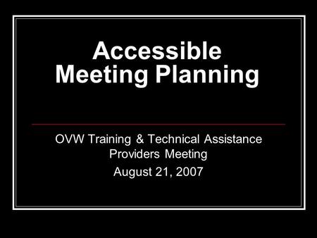 Accessible Meeting Planning OVW Training & Technical Assistance Providers Meeting August 21, 2007.