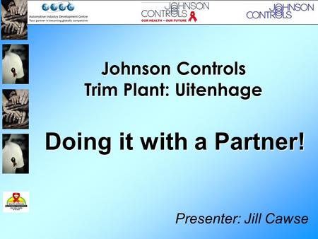 Johnson Controls Trim Plant: Uitenhage Presenter: Jill Cawse Doing it with a Partner!