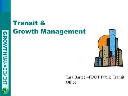 GROWTH MANAGEMENT Transit & Growth Management Tara Bartee –FDOT Public Transit Office.