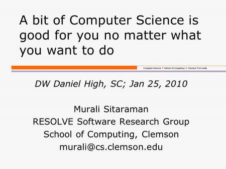 Computer Science School of Computing Clemson University A bit of Computer Science is good for you no matter what you want to do DW Daniel High, SC; Jan.