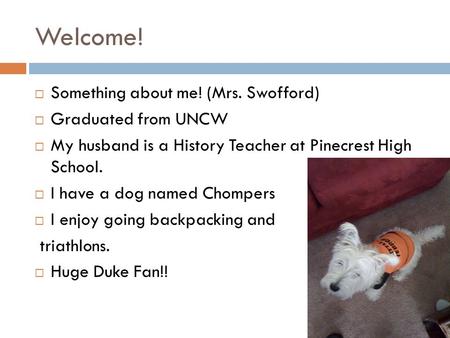 Welcome!  Something about me! (Mrs. Swofford)  Graduated from UNCW  My husband is a History Teacher at Pinecrest High School.  I have a dog named Chompers.