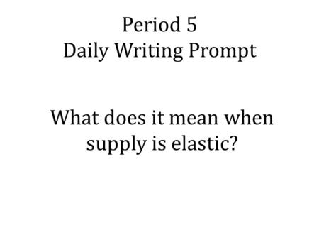 Period 5 Daily Writing Prompt What does it mean when supply is elastic?