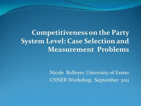 Competitiveness on the Party System Level: Case Selection and Measurement Problems Nicole Bolleyer, University of Exeter CNNER Workshop, September.