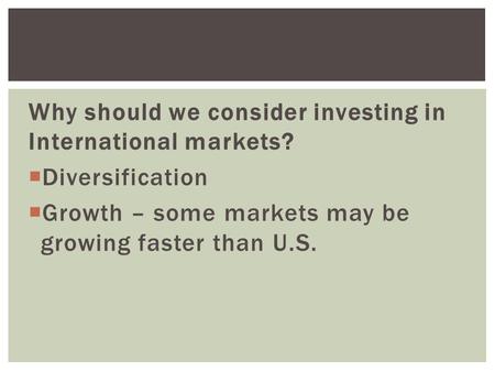 Why should we consider investing in International markets?  Diversification  Growth – some markets may be growing faster than U.S.