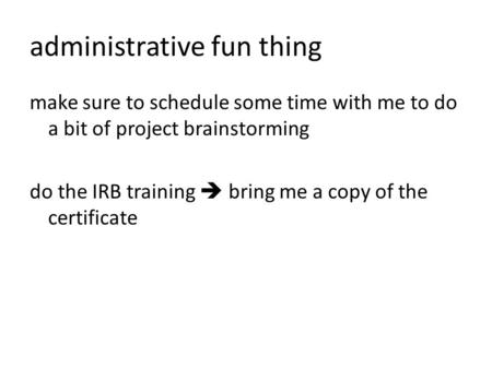 Administrative fun thing make sure to schedule some time with me to do a bit of project brainstorming do the IRB training  bring me a copy of the certificate.