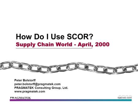 Supply Chain World - April, 2000 How Do I Use SCOR? Supply Chain World - April, 2000 Peter Bolstorff PRAGMATEK Consulting.