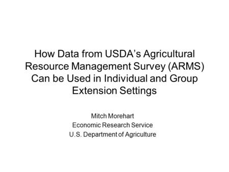 How Data from USDA’s Agricultural Resource Management Survey (ARMS) Can be Used in Individual and Group Extension Settings Mitch Morehart Economic Research.