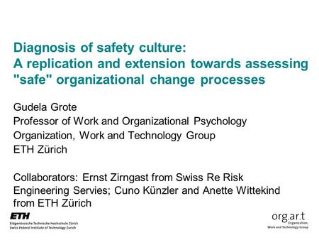 Diagnosis of safety culture: A replication and extension towards assessing safe organizational change processes Gudela Grote Professor of Work and Organizational.