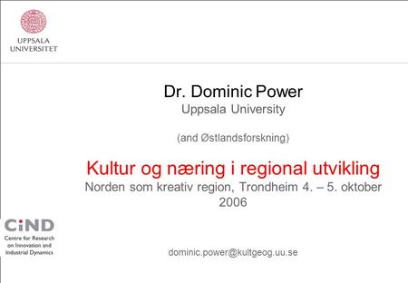 Dr. Dominic Power Uppsala University (and Østlandsforskning) Kultur og næring i regional utvikling Norden som kreativ region, Trondheim 4. – 5. oktober.