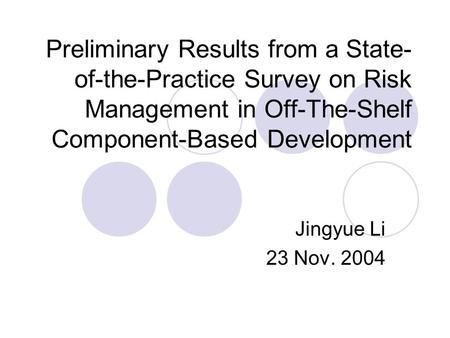 Preliminary Results from a State- of-the-Practice Survey on Risk Management in Off-The-Shelf Component-Based Development Jingyue Li 23 Nov. 2004.