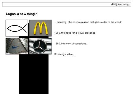 Designtechnology Logos, a new thing? …meaning; ‘the cosmic reason that gives order to the world’ 1960, the need for a visual presence 1980, into our subconscious…