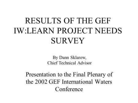 RESULTS OF THE GEF IW:LEARN PROJECT NEEDS SURVEY Presentation to the Final Plenary of the 2002 GEF International Waters Conference By Dann Sklarew, Chief.