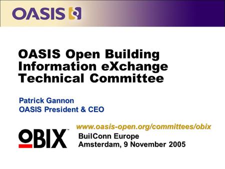 OASIS Open Building Information eXchange Technical Committee Patrick Gannon OASIS President & CEO BuilConn Europe Amsterdam, 9 November 2005 www.oasis-open.org/committees/obix.